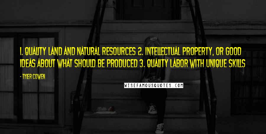 Tyler Cowen Quotes: 1. Quality land and natural resources 2. Intellectual property, or good ideas about what should be produced 3. Quality labor with unique skills