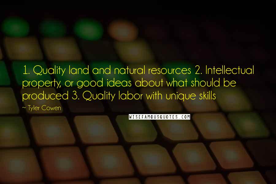 Tyler Cowen Quotes: 1. Quality land and natural resources 2. Intellectual property, or good ideas about what should be produced 3. Quality labor with unique skills