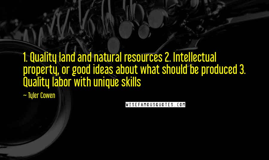 Tyler Cowen Quotes: 1. Quality land and natural resources 2. Intellectual property, or good ideas about what should be produced 3. Quality labor with unique skills