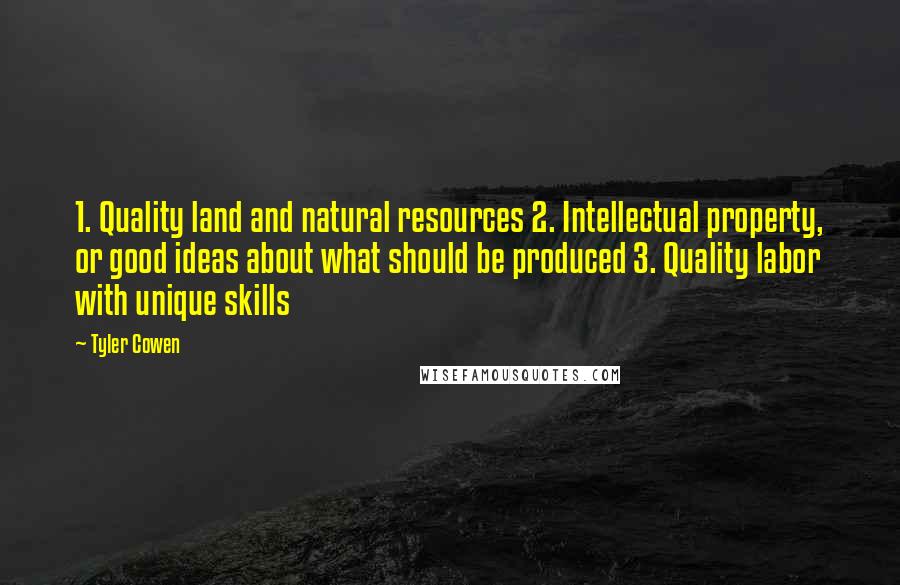 Tyler Cowen Quotes: 1. Quality land and natural resources 2. Intellectual property, or good ideas about what should be produced 3. Quality labor with unique skills