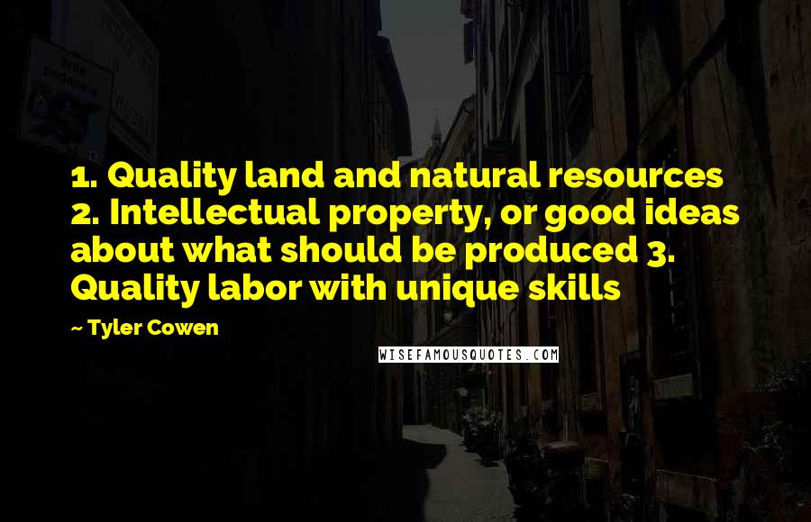 Tyler Cowen Quotes: 1. Quality land and natural resources 2. Intellectual property, or good ideas about what should be produced 3. Quality labor with unique skills