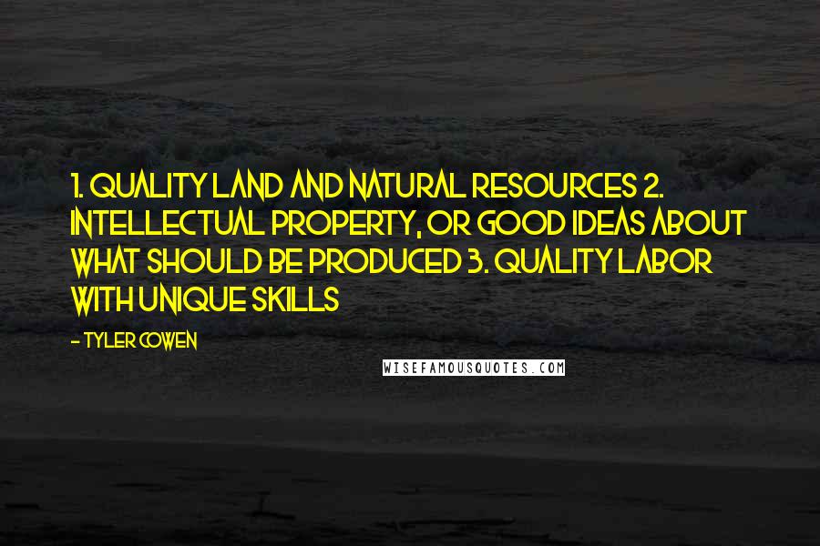 Tyler Cowen Quotes: 1. Quality land and natural resources 2. Intellectual property, or good ideas about what should be produced 3. Quality labor with unique skills
