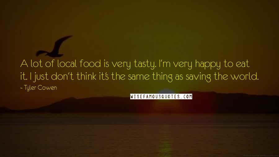 Tyler Cowen Quotes: A lot of local food is very tasty. I'm very happy to eat it. I just don't think it's the same thing as saving the world.