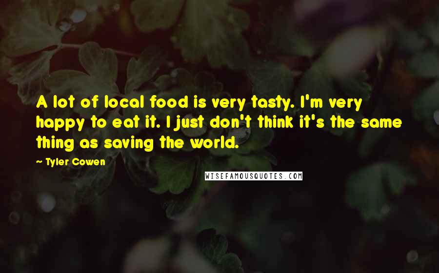 Tyler Cowen Quotes: A lot of local food is very tasty. I'm very happy to eat it. I just don't think it's the same thing as saving the world.