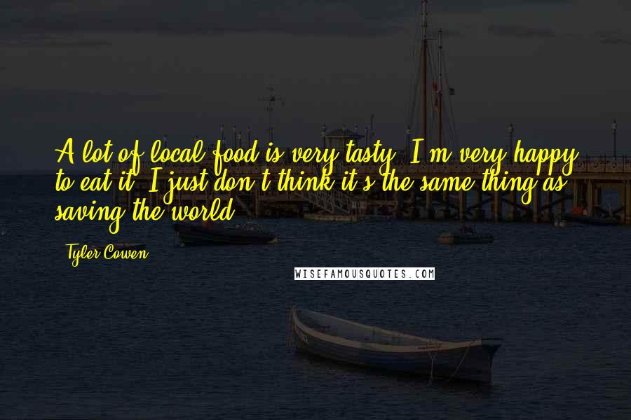 Tyler Cowen Quotes: A lot of local food is very tasty. I'm very happy to eat it. I just don't think it's the same thing as saving the world.