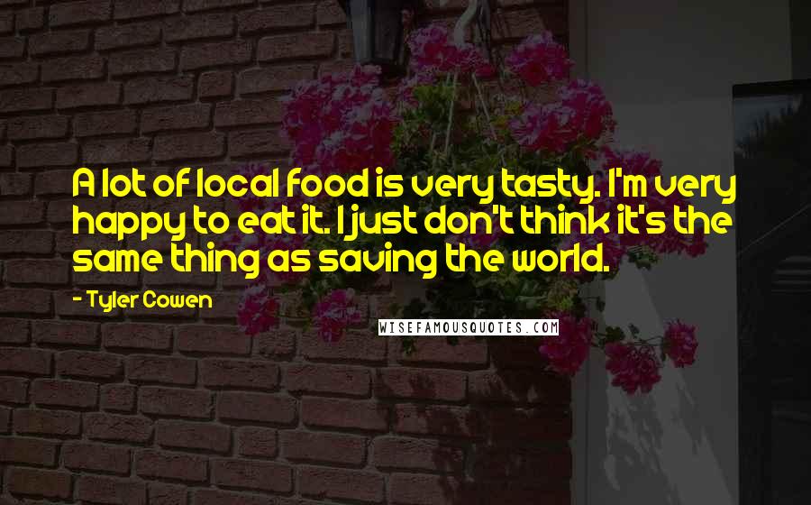 Tyler Cowen Quotes: A lot of local food is very tasty. I'm very happy to eat it. I just don't think it's the same thing as saving the world.