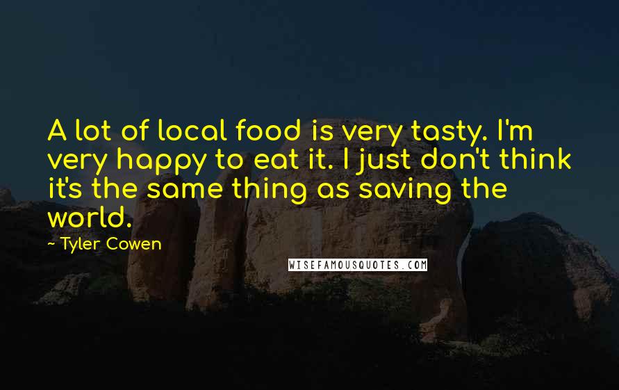 Tyler Cowen Quotes: A lot of local food is very tasty. I'm very happy to eat it. I just don't think it's the same thing as saving the world.