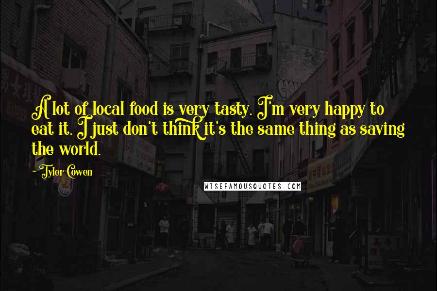 Tyler Cowen Quotes: A lot of local food is very tasty. I'm very happy to eat it. I just don't think it's the same thing as saving the world.