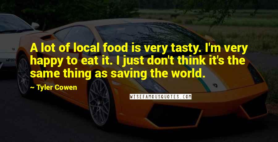 Tyler Cowen Quotes: A lot of local food is very tasty. I'm very happy to eat it. I just don't think it's the same thing as saving the world.