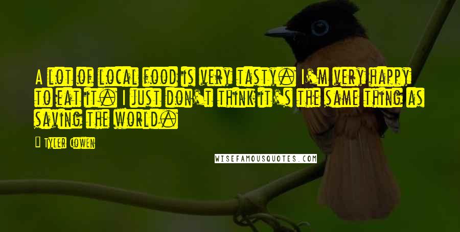 Tyler Cowen Quotes: A lot of local food is very tasty. I'm very happy to eat it. I just don't think it's the same thing as saving the world.