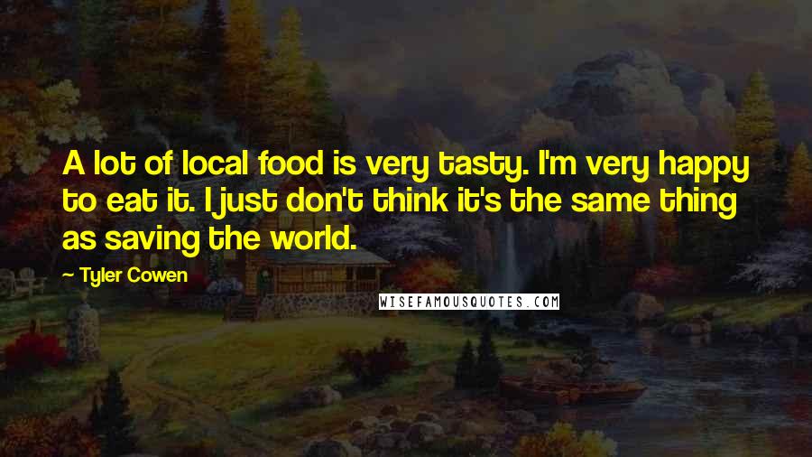 Tyler Cowen Quotes: A lot of local food is very tasty. I'm very happy to eat it. I just don't think it's the same thing as saving the world.