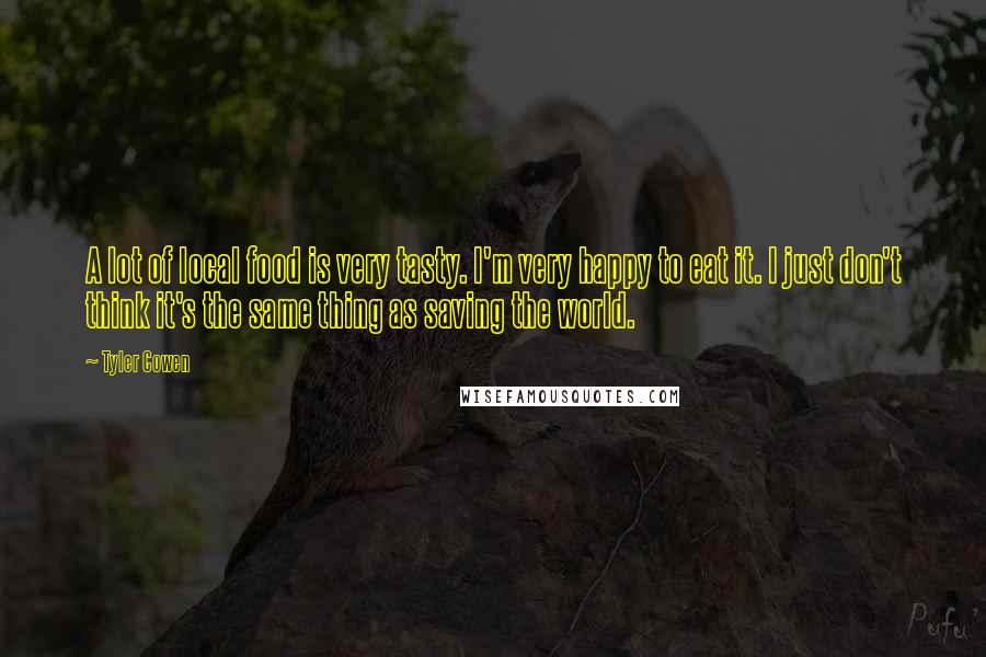 Tyler Cowen Quotes: A lot of local food is very tasty. I'm very happy to eat it. I just don't think it's the same thing as saving the world.