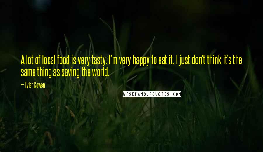 Tyler Cowen Quotes: A lot of local food is very tasty. I'm very happy to eat it. I just don't think it's the same thing as saving the world.