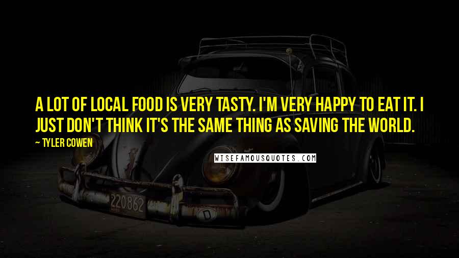 Tyler Cowen Quotes: A lot of local food is very tasty. I'm very happy to eat it. I just don't think it's the same thing as saving the world.