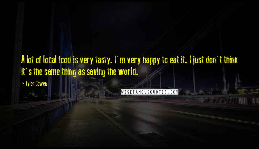 Tyler Cowen Quotes: A lot of local food is very tasty. I'm very happy to eat it. I just don't think it's the same thing as saving the world.