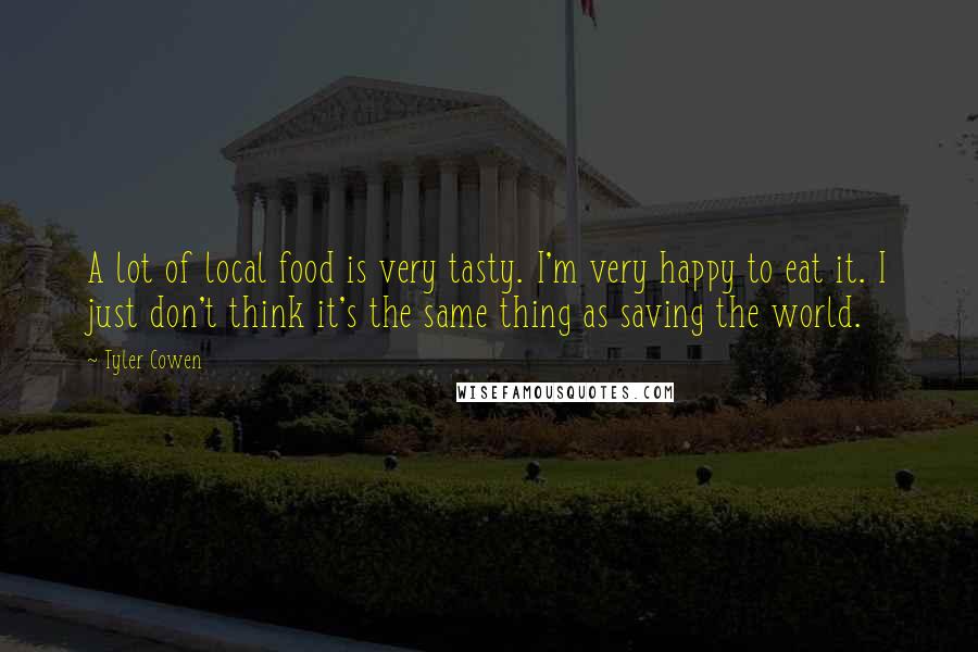 Tyler Cowen Quotes: A lot of local food is very tasty. I'm very happy to eat it. I just don't think it's the same thing as saving the world.