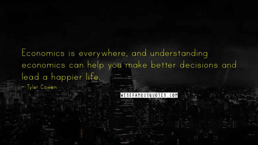 Tyler Cowen Quotes: Economics is everywhere, and understanding economics can help you make better decisions and lead a happier life.