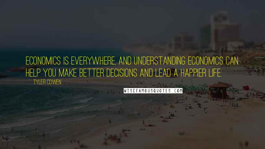 Tyler Cowen Quotes: Economics is everywhere, and understanding economics can help you make better decisions and lead a happier life.