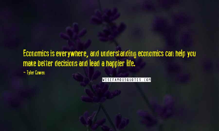 Tyler Cowen Quotes: Economics is everywhere, and understanding economics can help you make better decisions and lead a happier life.