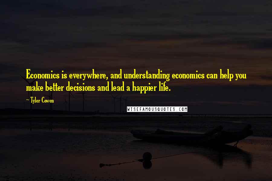Tyler Cowen Quotes: Economics is everywhere, and understanding economics can help you make better decisions and lead a happier life.