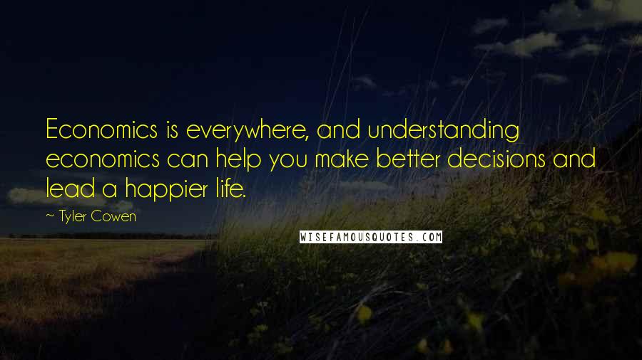 Tyler Cowen Quotes: Economics is everywhere, and understanding economics can help you make better decisions and lead a happier life.