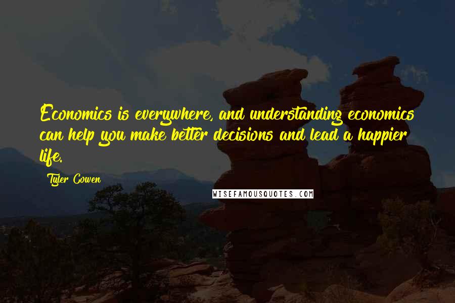 Tyler Cowen Quotes: Economics is everywhere, and understanding economics can help you make better decisions and lead a happier life.