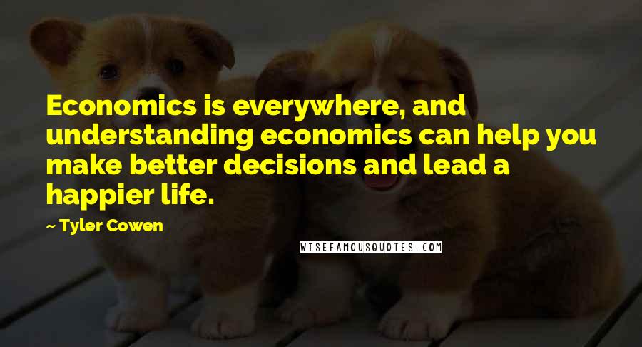 Tyler Cowen Quotes: Economics is everywhere, and understanding economics can help you make better decisions and lead a happier life.