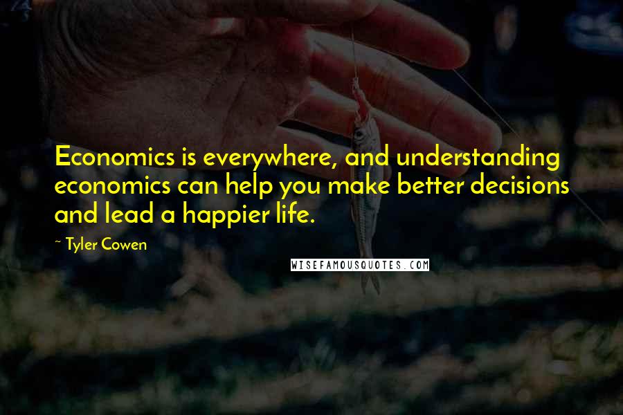 Tyler Cowen Quotes: Economics is everywhere, and understanding economics can help you make better decisions and lead a happier life.
