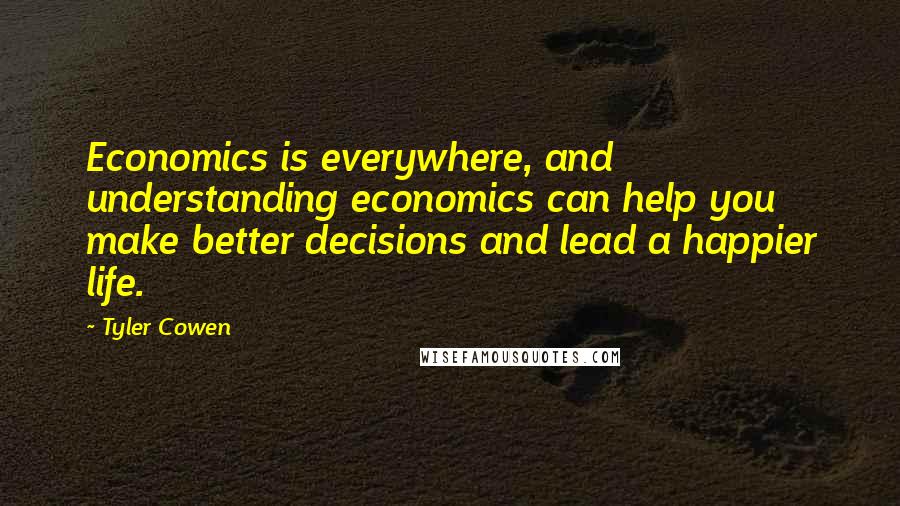 Tyler Cowen Quotes: Economics is everywhere, and understanding economics can help you make better decisions and lead a happier life.