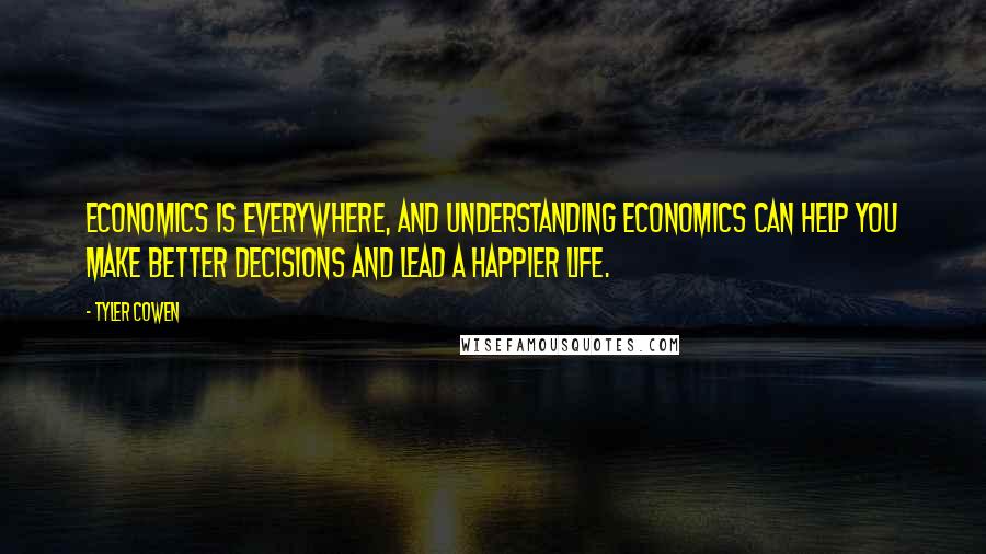 Tyler Cowen Quotes: Economics is everywhere, and understanding economics can help you make better decisions and lead a happier life.