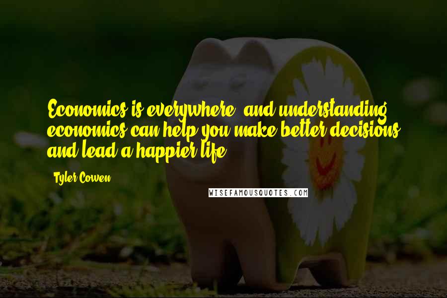 Tyler Cowen Quotes: Economics is everywhere, and understanding economics can help you make better decisions and lead a happier life.