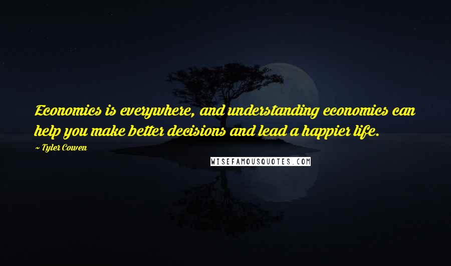 Tyler Cowen Quotes: Economics is everywhere, and understanding economics can help you make better decisions and lead a happier life.