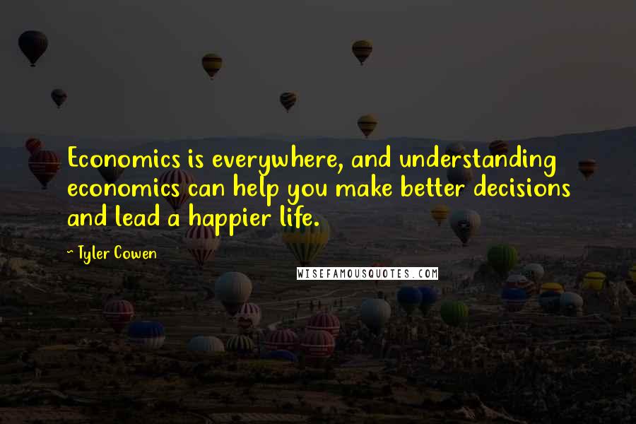 Tyler Cowen Quotes: Economics is everywhere, and understanding economics can help you make better decisions and lead a happier life.