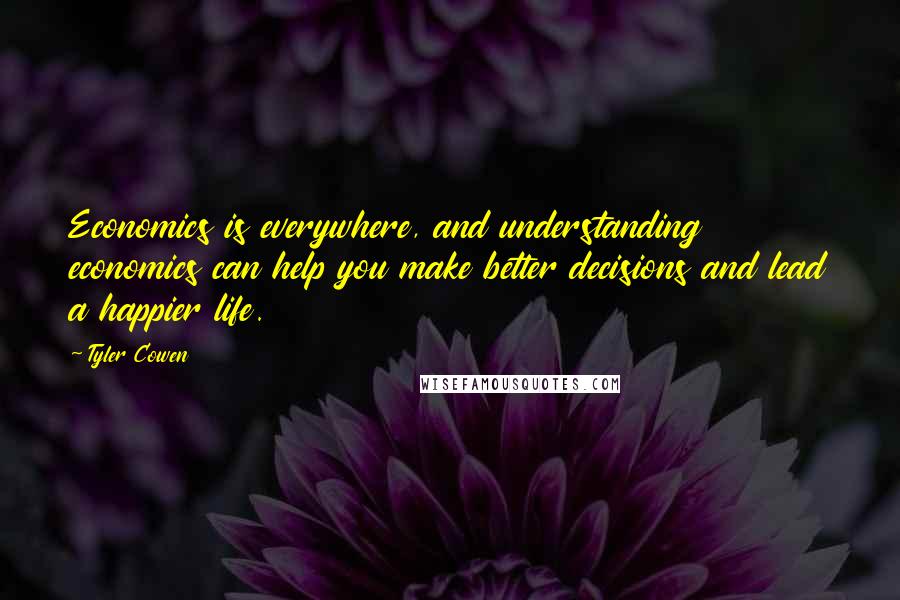 Tyler Cowen Quotes: Economics is everywhere, and understanding economics can help you make better decisions and lead a happier life.