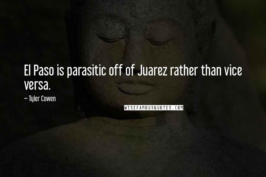 Tyler Cowen Quotes: El Paso is parasitic off of Juarez rather than vice versa.