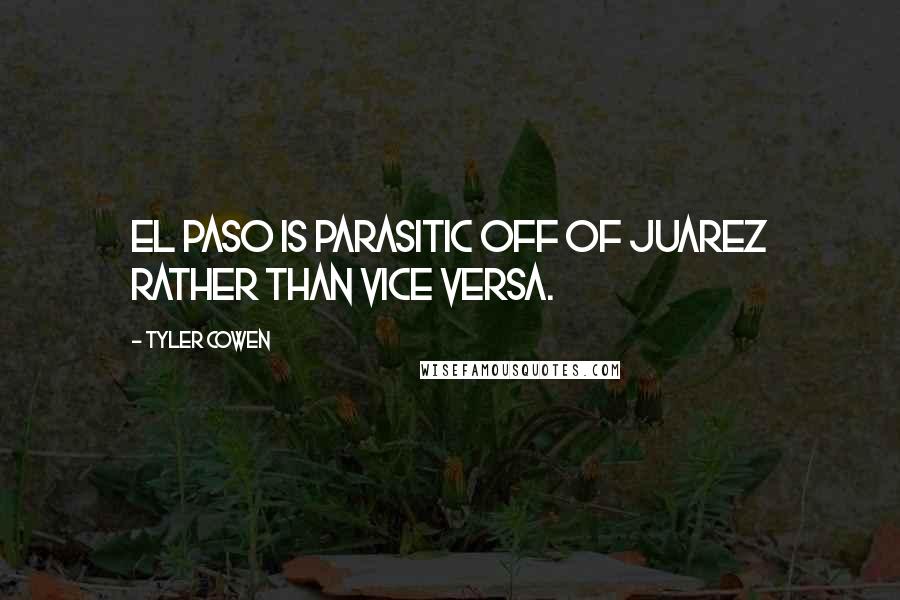 Tyler Cowen Quotes: El Paso is parasitic off of Juarez rather than vice versa.