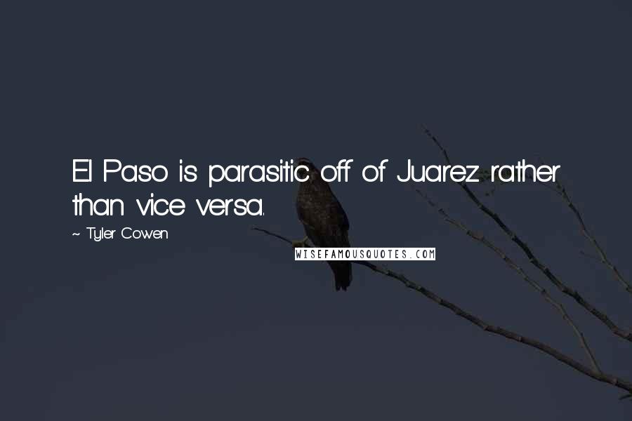 Tyler Cowen Quotes: El Paso is parasitic off of Juarez rather than vice versa.