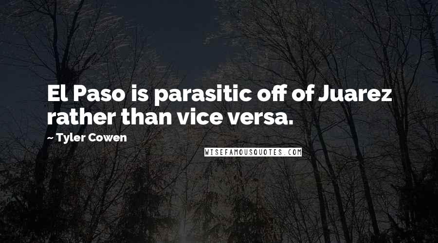 Tyler Cowen Quotes: El Paso is parasitic off of Juarez rather than vice versa.