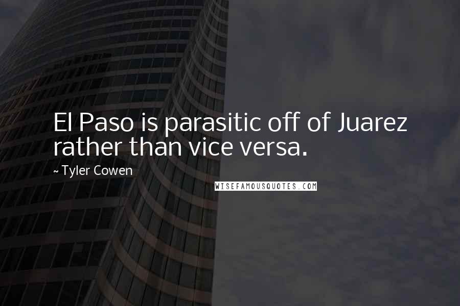 Tyler Cowen Quotes: El Paso is parasitic off of Juarez rather than vice versa.