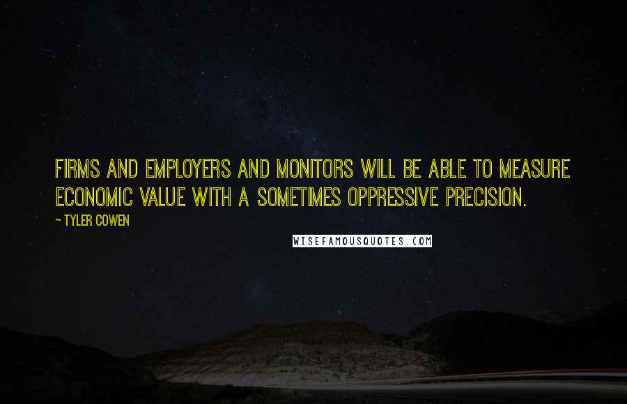 Tyler Cowen Quotes: Firms and employers and monitors will be able to measure economic value with a sometimes oppressive precision.