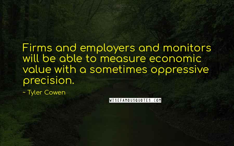 Tyler Cowen Quotes: Firms and employers and monitors will be able to measure economic value with a sometimes oppressive precision.