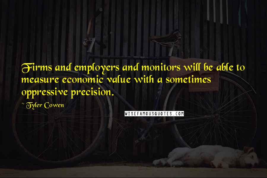 Tyler Cowen Quotes: Firms and employers and monitors will be able to measure economic value with a sometimes oppressive precision.