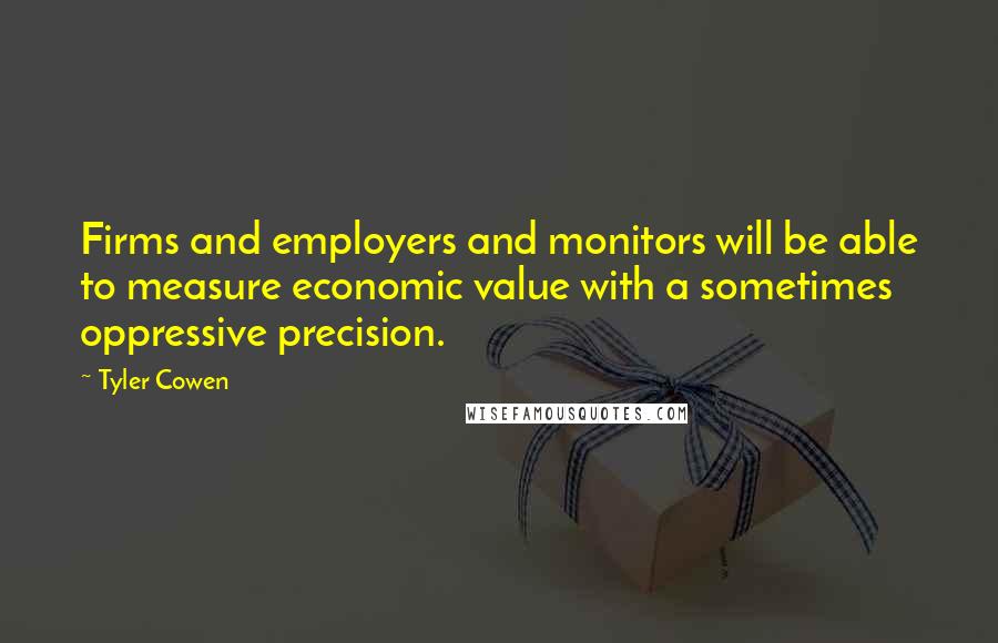Tyler Cowen Quotes: Firms and employers and monitors will be able to measure economic value with a sometimes oppressive precision.