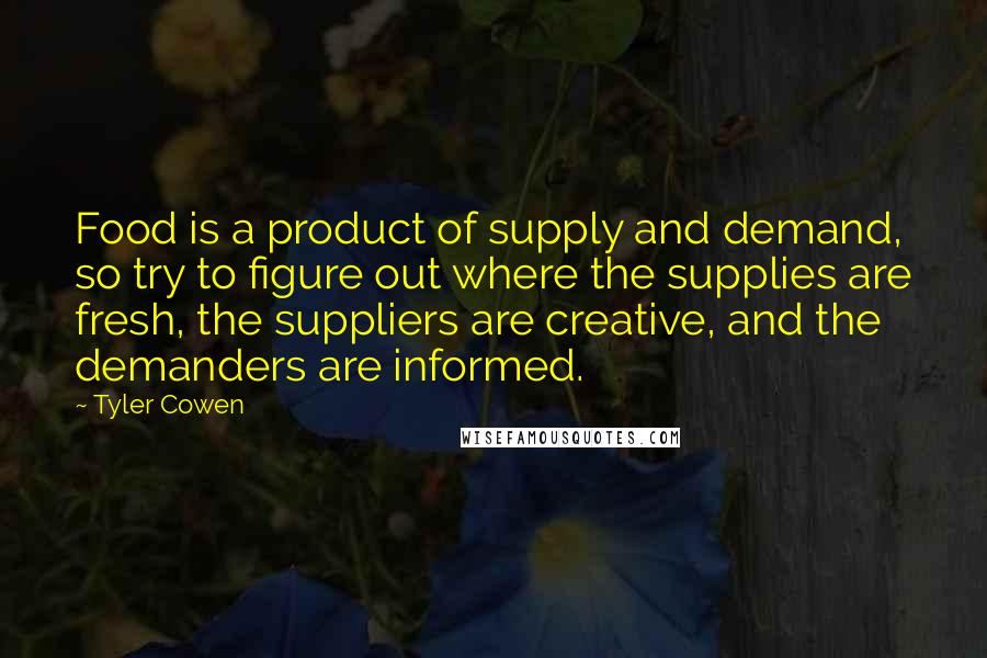 Tyler Cowen Quotes: Food is a product of supply and demand, so try to figure out where the supplies are fresh, the suppliers are creative, and the demanders are informed.