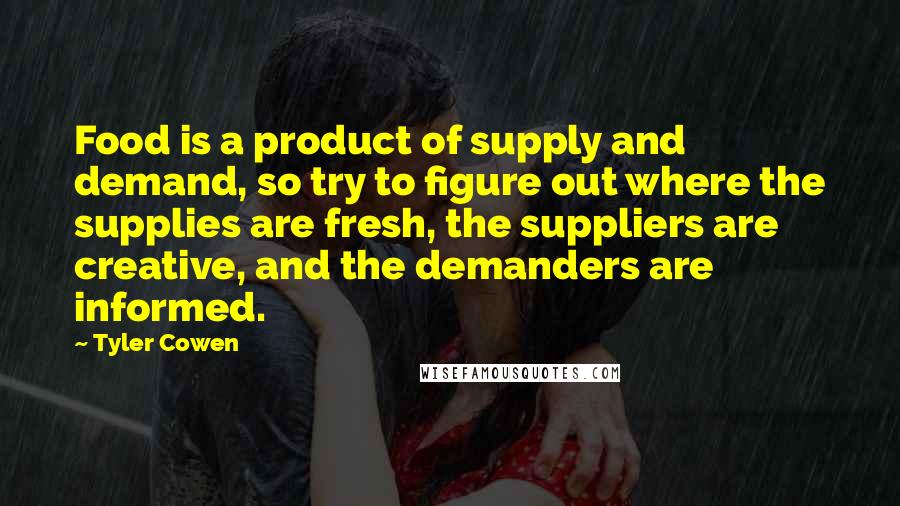 Tyler Cowen Quotes: Food is a product of supply and demand, so try to figure out where the supplies are fresh, the suppliers are creative, and the demanders are informed.