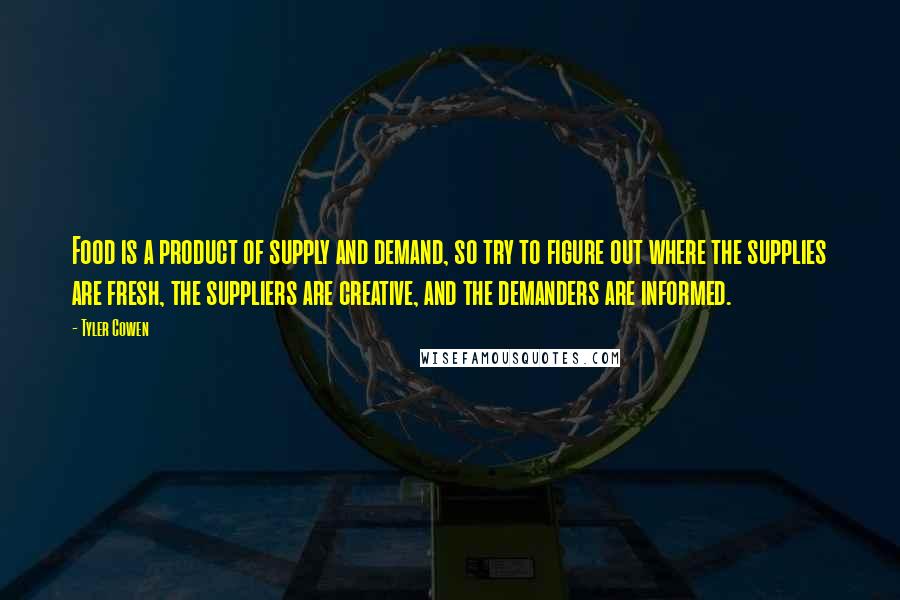 Tyler Cowen Quotes: Food is a product of supply and demand, so try to figure out where the supplies are fresh, the suppliers are creative, and the demanders are informed.