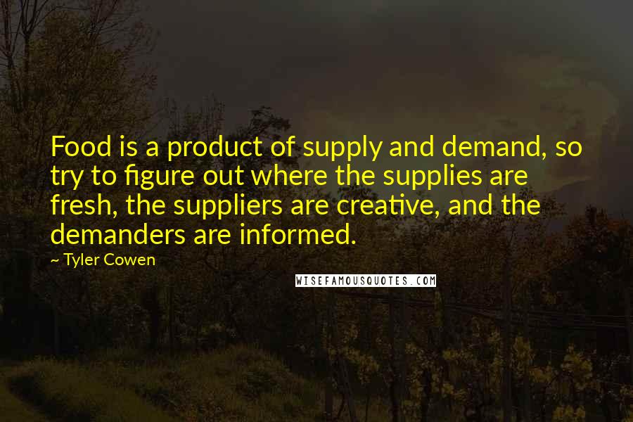 Tyler Cowen Quotes: Food is a product of supply and demand, so try to figure out where the supplies are fresh, the suppliers are creative, and the demanders are informed.