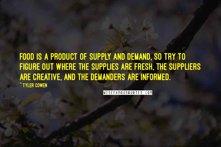 Tyler Cowen Quotes: Food is a product of supply and demand, so try to figure out where the supplies are fresh, the suppliers are creative, and the demanders are informed.