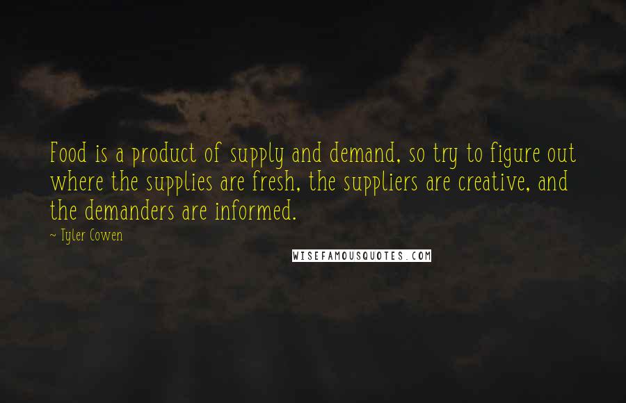 Tyler Cowen Quotes: Food is a product of supply and demand, so try to figure out where the supplies are fresh, the suppliers are creative, and the demanders are informed.
