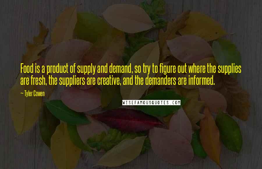 Tyler Cowen Quotes: Food is a product of supply and demand, so try to figure out where the supplies are fresh, the suppliers are creative, and the demanders are informed.